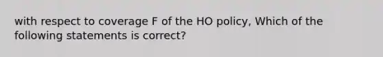 with respect to coverage F of the HO policy, Which of the following statements is correct?