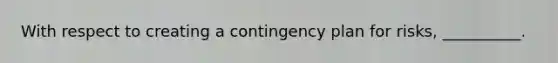 With respect to creating a contingency plan for risks, __________.