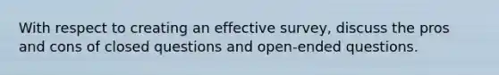 With respect to creating an effective survey, discuss the pros and cons of closed questions and open-ended questions.