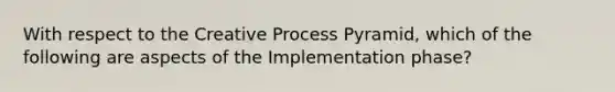 With respect to the Creative Process Pyramid, which of the following are aspects of the Implementation phase?