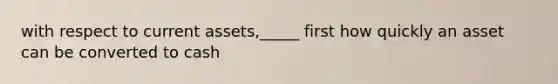 with respect to current assets,_____ first how quickly an asset can be converted to cash