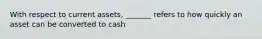 With respect to current assets, _______ refers to how quickly an asset can be converted to cash