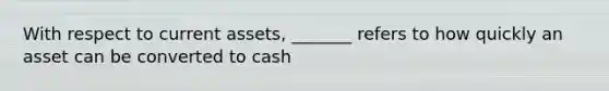 With respect to current assets, _______ refers to how quickly an asset can be converted to cash