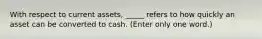 With respect to current assets, _____ refers to how quickly an asset can be converted to cash. (Enter only one word.)