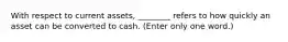 With respect to current assets, ________ refers to how quickly an asset can be converted to cash. (Enter only one word.)