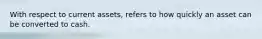 With respect to current assets, refers to how quickly an asset can be converted to cash.