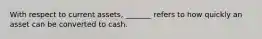 With respect to current assets, _______ refers to how quickly an asset can be converted to cash.