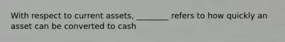 With respect to current assets, ________ refers to how quickly an asset can be converted to cash