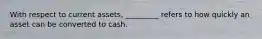 With respect to current assets, _________ refers to how quickly an asset can be converted to cash.