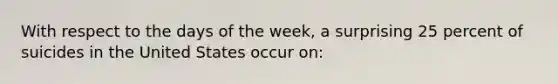 With respect to the days of the week, a surprising 25 percent of suicides in the United States occur on: