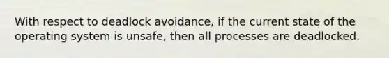 With respect to deadlock avoidance, if the current state of the operating system is unsafe, then all processes are deadlocked.