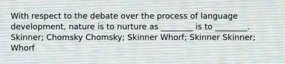 With respect to the debate over the process of language development, nature is to nurture as ________ is to ________. Skinner; Chomsky Chomsky; Skinner Whorf; Skinner Skinner; Whorf