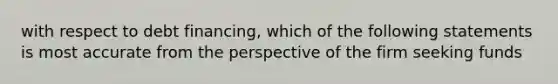 with respect to debt financing, which of the following statements is most accurate from the perspective of the firm seeking funds