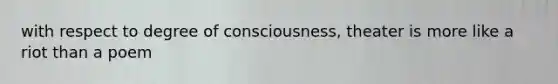 with respect to degree of consciousness, theater is more like a riot than a poem