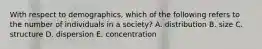 With respect to demographics, which of the following refers to the number of individuals in a society? A. distribution B. size C. structure D. dispersion E. concentration