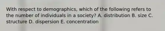 With respect to demographics, which of the following refers to the number of individuals in a society? A. distribution B. size C. structure D. dispersion E. concentration