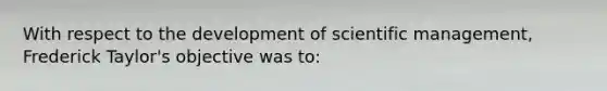 With respect to the development of scientific management, Frederick Taylor's objective was to: