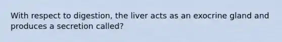 With respect to digestion, the liver acts as an exocrine gland and produces a secretion called?