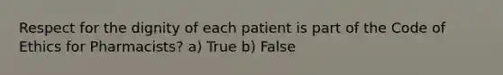 Respect for the dignity of each patient is part of the Code of Ethics for Pharmacists? a) True b) False