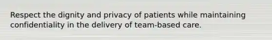 Respect the dignity and privacy of patients while maintaining confidentiality in the delivery of team-based care.