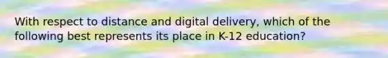 With respect to distance and digital delivery, which of the following best represents its place in K-12 education?