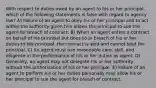 With respect to duties owed by an agent to his or her principal, which of the following statements is false with regard to agency law? A) Failure of an agent to obey his or her principal and to act within the authority given him allows the principal to sue the agent for breach of contract. B) When an agent enters a contract on behalf of his principal but does so in breach of his or her duties to the principal, the contract is void and cannot bind the principal. C) An agent must use reasonable care, skill, and diligence in the performance of his or her duties as agent. D) Generally, an agent may not delegate his or her authority without the authorization of his or her principal. E) Failure of an agent to perform his or her duties personally may allow his or her principal to sue the agent for breach of contract.