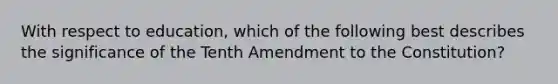 With respect to education, which of the following best describes the significance of the Tenth Amendment to the Constitution?