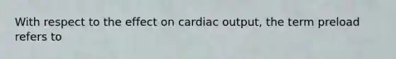 With respect to the effect on cardiac output, the term preload refers to