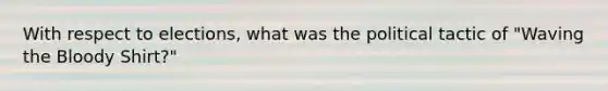 With respect to elections, what was the political tactic of "Waving the Bloody Shirt?"