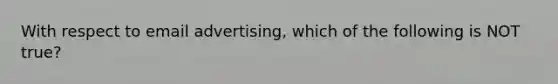 With respect to email advertising, which of the following is NOT true?