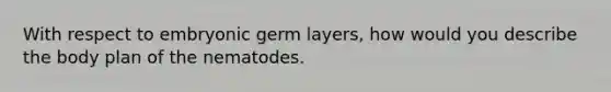 With respect to embryonic germ layers, how would you describe the body plan of the nematodes.