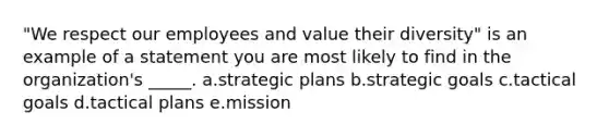 "We respect our employees and value their diversity" is an example of a statement you are most likely to find in the organization's _____. a.strategic plans b.strategic goals c.tactical goals d.tactical plans e.mission