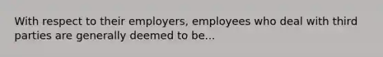 With respect to their employers, employees who deal with third parties are generally deemed to be...