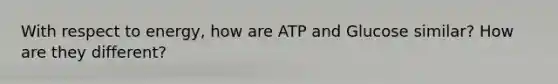 With respect to energy, how are ATP and Glucose similar? How are they different?