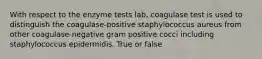 With respect to the enzyme tests lab, coagulase test is used to distinguish the coagulase-positive staphylococcus aureus from other coagulase-negative gram positive cocci including staphylococcus epidermidis. True or false