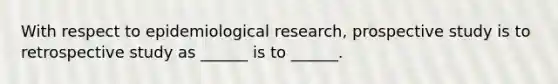 With respect to epidemiological research, prospective study is to retrospective study as ______ is to ______.