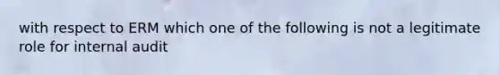 with respect to ERM which one of the following is not a legitimate role for internal audit