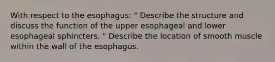 With respect to the esophagus: " Describe the structure and discuss the function of the upper esophageal and lower esophageal sphincters. " Describe the location of smooth muscle within the wall of the esophagus.