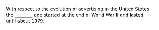 With respect to the evolution of advertising in the United States, the ________ age started at the end of World War II and lasted until about 1979.