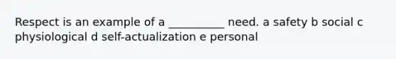 Respect is an example of a __________ need. a safety b social c physiological d self-actualization e personal