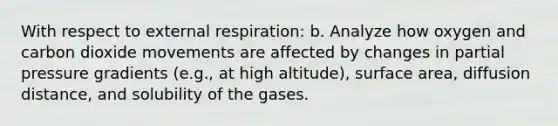 With respect to external respiration: b. Analyze how oxygen and carbon dioxide movements are affected by changes in partial pressure gradients (e.g., at high altitude), surface area, diffusion distance, and solubility of the gases.