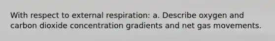 With respect to external respiration: a. Describe oxygen and carbon dioxide concentration gradients and net gas movements.