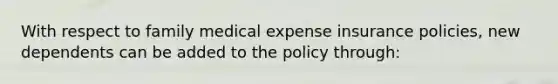 With respect to family medical expense insurance policies, new dependents can be added to the policy through: