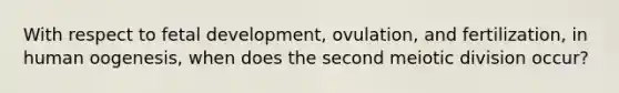 With respect to fetal development, ovulation, and fertilization, in human oogenesis, when does the second meiotic division occur?