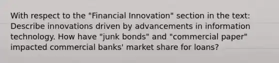 With respect to the "Financial Innovation" section in the text: Describe innovations driven by advancements in information technology. How have "junk bonds" and "commercial paper" impacted commercial banks' market share for loans?