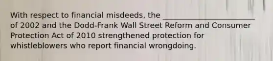 With respect to financial misdeeds, the ________________________ of 2002 and the Dodd-Frank Wall Street Reform and Consumer Protection Act of 2010 strengthened protection for whistleblowers who report financial wrongdoing.