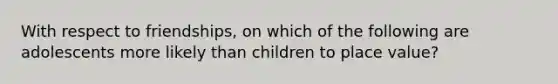 With respect to friendships, on which of the following are adolescents more likely than children to place value?