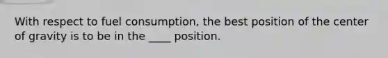 With respect to fuel consumption, the best position of the center of gravity is to be in the ____ position.