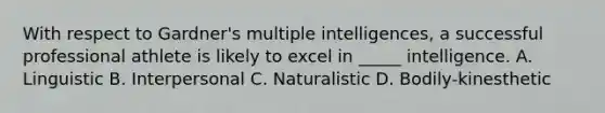 With respect to Gardner's multiple intelligences, a successful professional athlete is likely to excel in _____ intelligence. A. Linguistic B. Interpersonal C. Naturalistic D. Bodily-kinesthetic