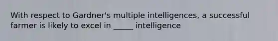 With respect to Gardner's multiple intelligences, a successful farmer is likely to excel in _____ intelligence